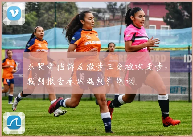 东契奇挡拆后撤步三分被吹走步,裁判报告承认漏判引热议