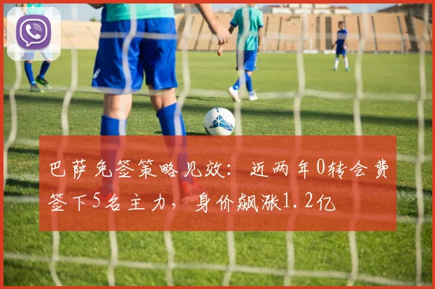 巴萨免签策略见效：近两年0转会费签下5名主力，身价飙涨1.2亿