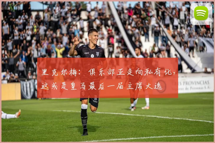 里克尔梅:俱乐部正走向私有化,这或是皇马最后一届主席大选
