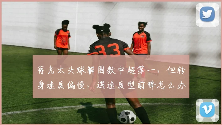 蒋光太头球解围数中超第一,但转身速度偏慢,遇速度型前锋怎么办?