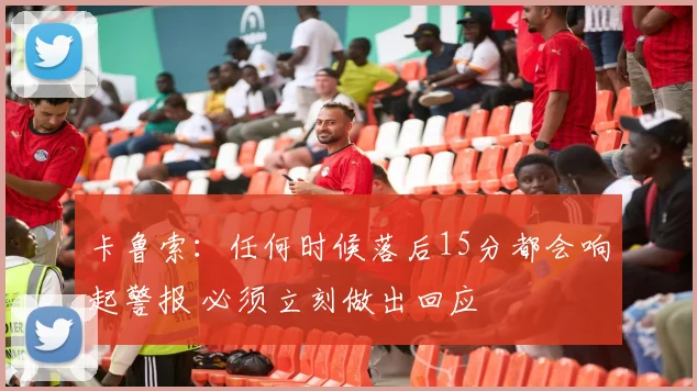 卡鲁索:任何时候落后15分都会响起警报 必须立刻做出回应