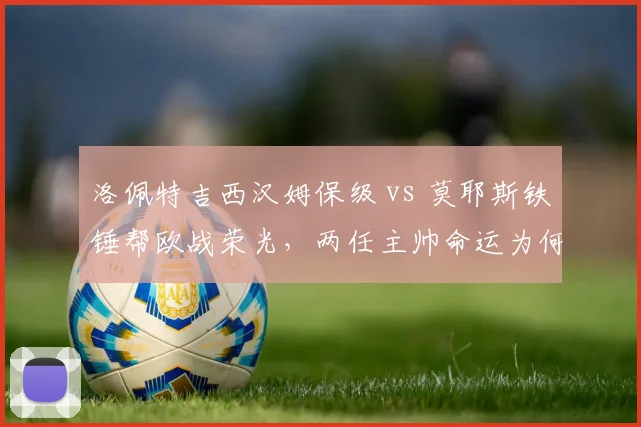 洛佩特吉西汉姆保级 vs 莫耶斯铁锤帮欧战荣光,两任主帅命运为何冰火两重天?