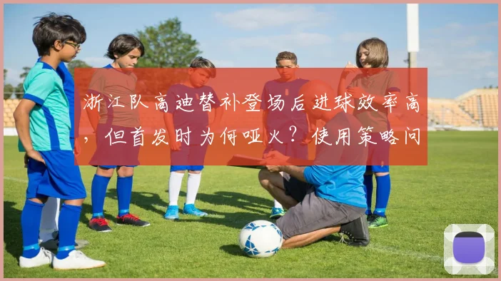 浙江队高迪替补登场后进球效率高,但首发时为何哑火?使用策略问题?