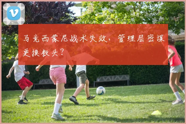 马竞西蒙尼战术失效，管理层密谋更换教头？