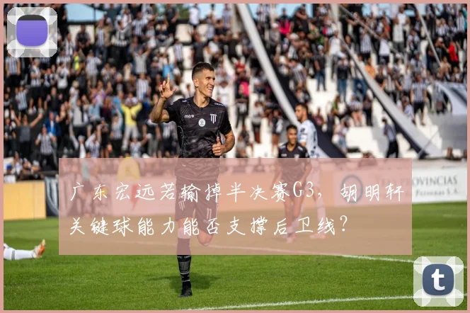 广东宏远若输掉半决赛G3,胡明轩关键球能力能否支撑后卫线?