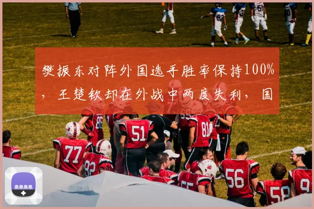 樊振东对阵外国选手胜率保持100%,王楚钦却在外战中两度失利,国乒新老稳定性对比
